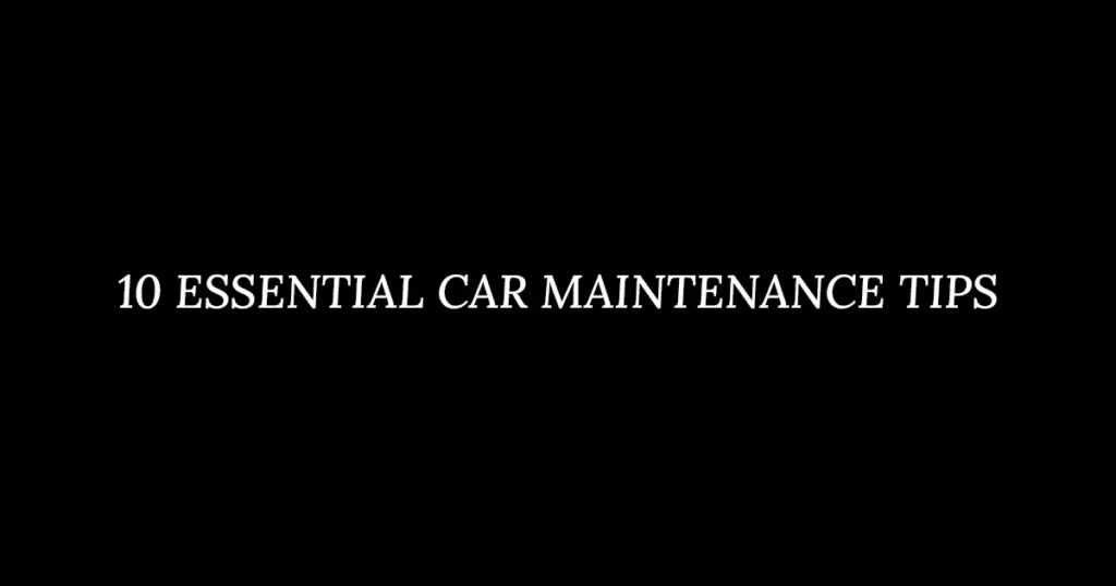 10 ESSENTIAL CAR MAINTENANCE TIPS