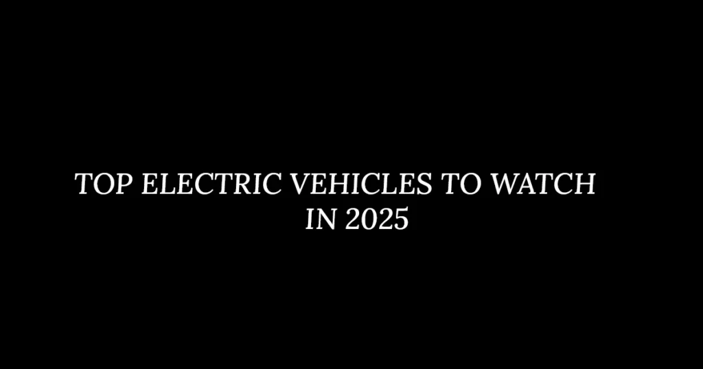 TOP ELECTRIC VEHICLES TO WATCH IN 2025