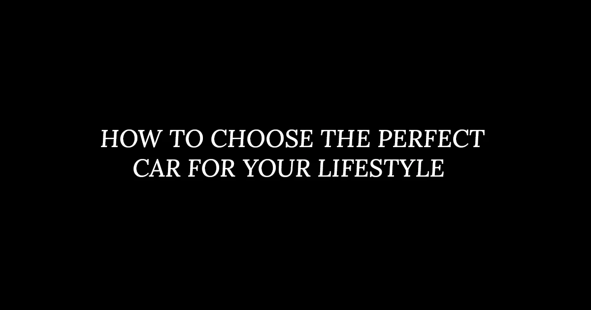 HOW TO CHOOSE THE PERFECT CAR FOR YOUR LIFESTYLE
