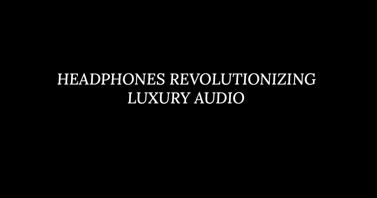 HEADPHONES REVOLUTIONIZING LUXURY AUDIO
